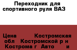 Переходник для спортивного руля ВАЗ 2110 › Цена ­ 300 - Костромская обл., Костромской р-н, Кострома г. Авто » GT и тюнинг   